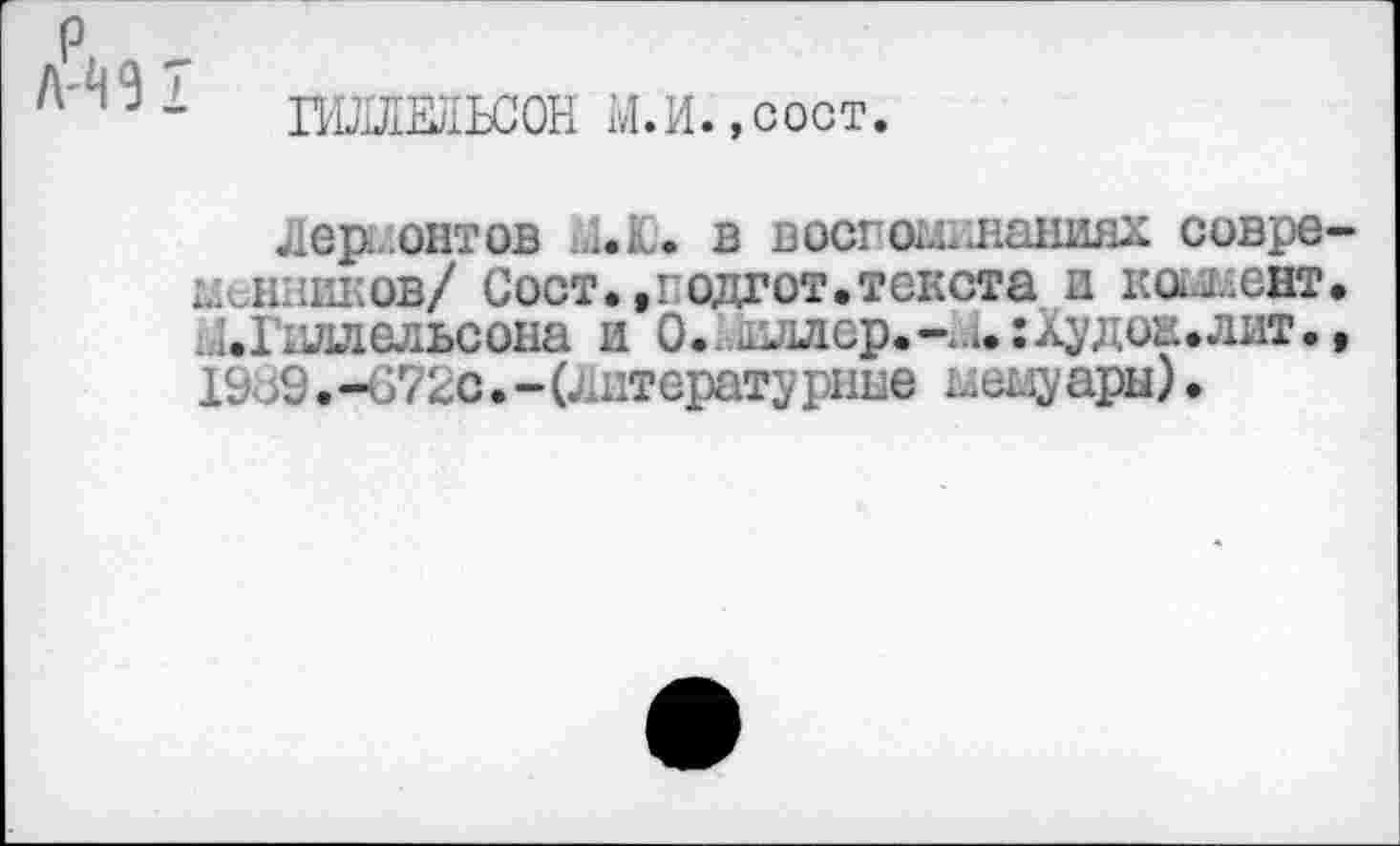 ﻿р
Л-^91
ХЖЯЕпЬСОН М.И.,сост.
Лермонтов bl.it. в востом,.нациях современников/ Сост.,1 одгот.текста и коммент. 14.Гидлельсона и 0. 1ш1лер.-*а.:Худож.лит., 19о9.-672с.-(Литературные мемуары).